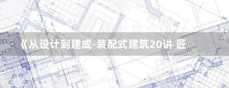 《从设计到建成-装配式建筑20讲 匠人工学院系列丛书》樊则森 